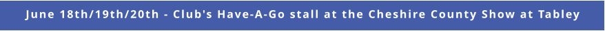 June 18th/19th/20th - Club's Have-A-Go stall at the Cheshire County Show at Tabley