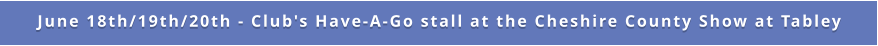 June 18th/19th/20th - Club's Have-A-Go stall at the Cheshire County Show at Tabley